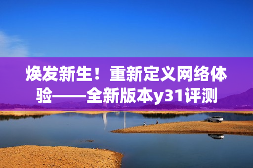 焕发新生！重新定义网络体验——全新版本y31评测