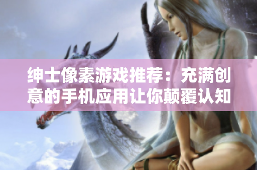 绅士像素游戏推荐：充满创意的手机应用让你颠覆认知