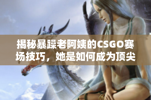 揭秘暴躁老阿姨的CSGO赛场技巧，她是如何成为顶尖选手的