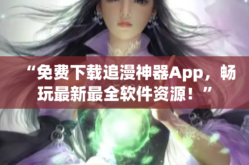 “免费下载追漫神器App，畅玩最新最全软件资源！”