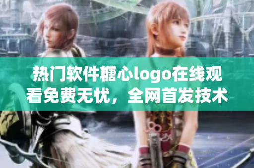 热门软件糖心logo在线观看免费无忧，全网首发技术解析