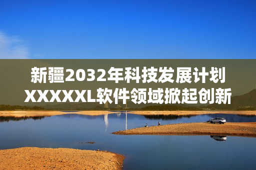 新疆2032年科技发展计划XXXXXL软件领域掀起创新风暴