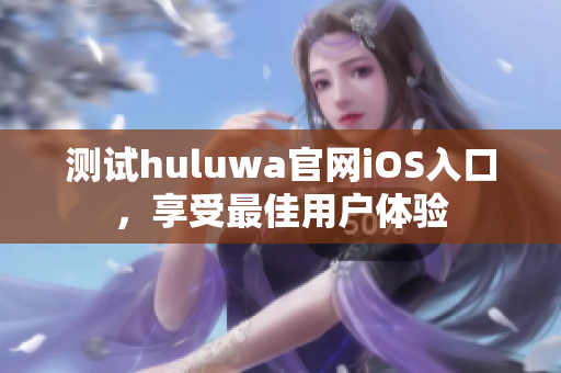 测试huluwa官网iOS入口，享受最佳用户体验