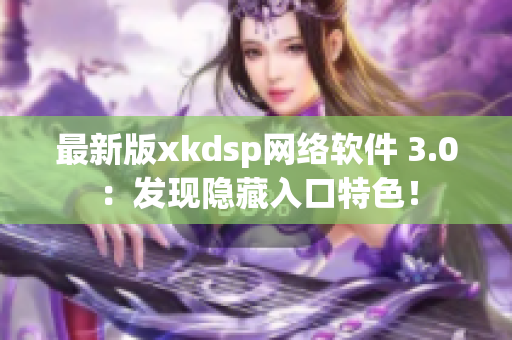 最新版xkdsp网络软件 3.0：发现隐藏入口特色！