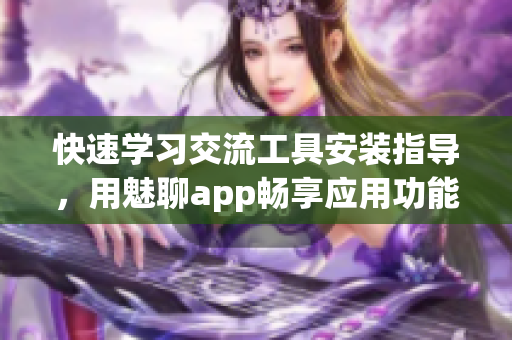 快速学习交流工具安装指导，用魅聊app畅享应用功能