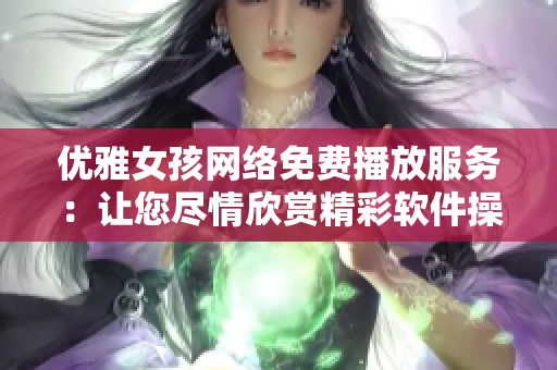 优雅女孩网络免费播放服务：让您尽情欣赏精彩软件操作指南