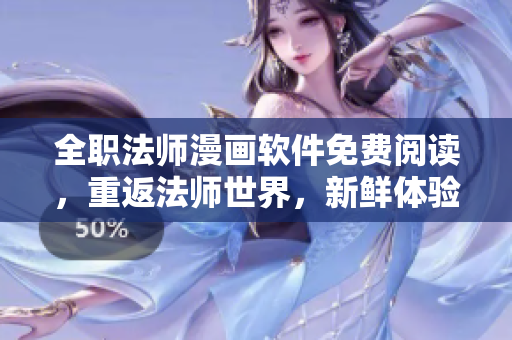 全职法师漫画软件免费阅读，重返法师世界，新鲜体验不停歇