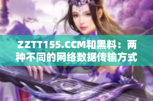 ZZTT155.CCM和黑料：两种不同的网络数据传输方式