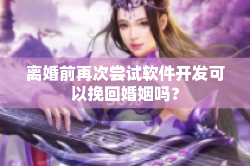 离婚前再次尝试软件开发可以挽回婚姻吗？