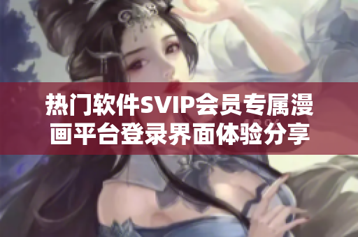 热门软件SVIP会员专属漫画平台登录界面体验分享