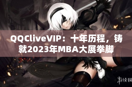 QQCliveVIP：十年历程，铸就2023年MBA大展拳脚