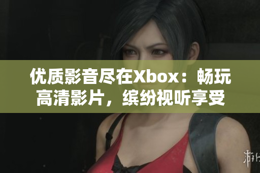 优质影音尽在Xbox：畅玩高清影片，缤纷视听享受