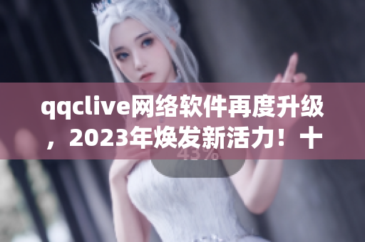 qqclive网络软件再度升级，2023年焕发新活力！十年沉淀燃爆行业