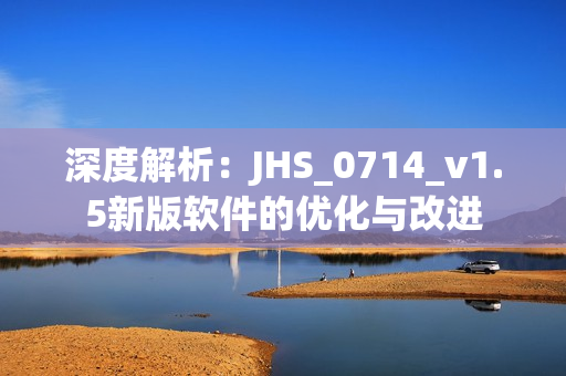 深度解析：JHS_0714_v1.5新版软件的优化与改进