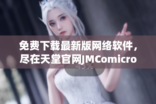 免费下载最新版网络软件，尽在天堂官网JMComicron！