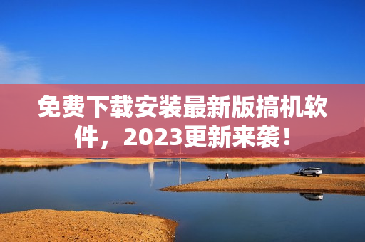 免费下载安装最新版搞机软件，2023更新来袭！