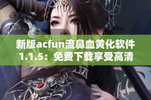 新版acfun流鼻血黄化软件1.1.5：免费下载享受高清魅力！