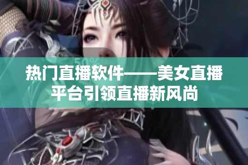 热门直播软件——美女直播平台引领直播新风尚