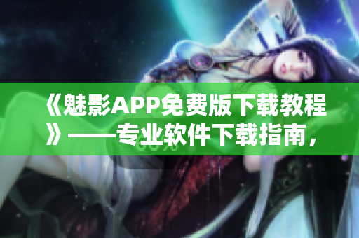 《魅影APP免费版下载教程》——专业软件下载指南，快速获取免费版！