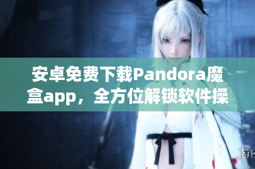 安卓免费下载Pandora魔盒app，全方位解锁软件操作灵感