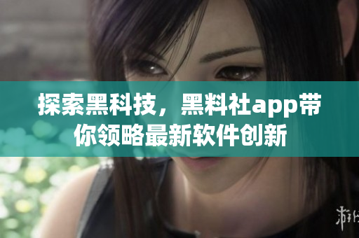 探索黑科技，黑料社app带你领略最新软件创新