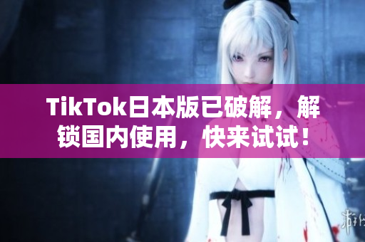 TikTok日本版已破解，解锁国内使用，快来试试！