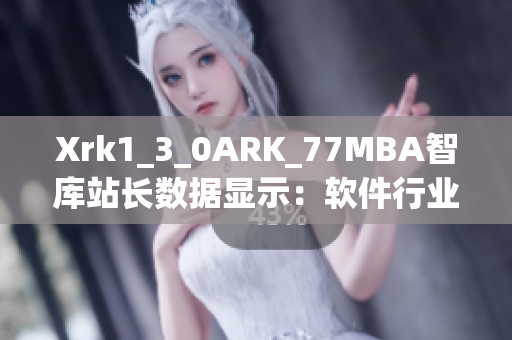 Xrk1_3_0ARK_77MBA智库站长数据显示：软件行业发展态势报告