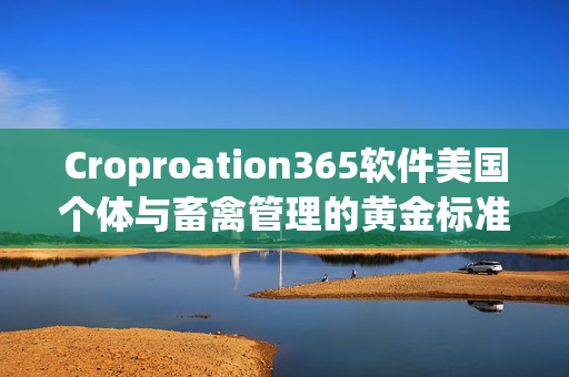 Croproation365软件美国个体与畜禽管理的黄金标准