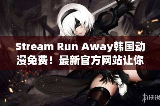 Stream Run Away韩国动漫免费！最新官方网站让你尽情追剧