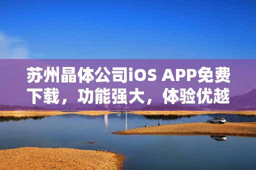 苏州晶体公司iOS APP免费下载，功能强大，体验优越。