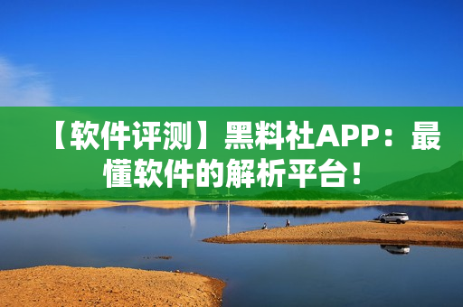 【软件评测】黑料社APP：最懂软件的解析平台！