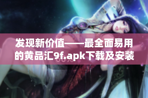 发现新价值——最全面易用的黄品汇9f.apk下载及安装教程