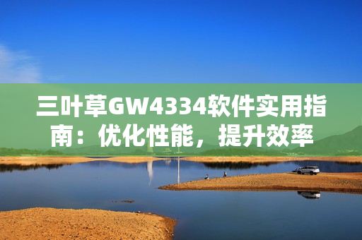 三叶草GW4334软件实用指南：优化性能，提升效率