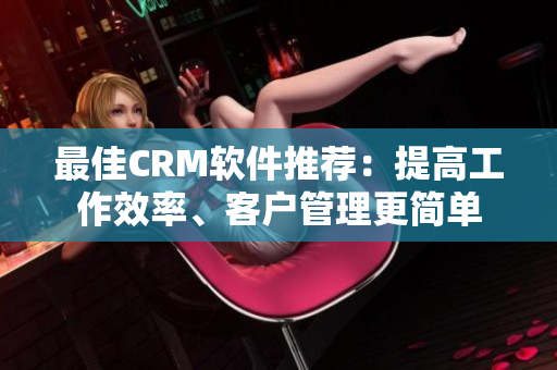 最佳CRM软件推荐：提高工作效率、客户管理更简单