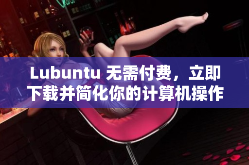 Lubuntu 无需付费，立即下载并简化你的计算机操作