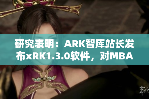 研究表明：ARK智库站长发布xRK1.3.0软件，对MBA用户有巨大影响。