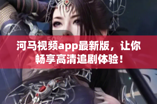 河马视频app最新版，让你畅享高清追剧体验！