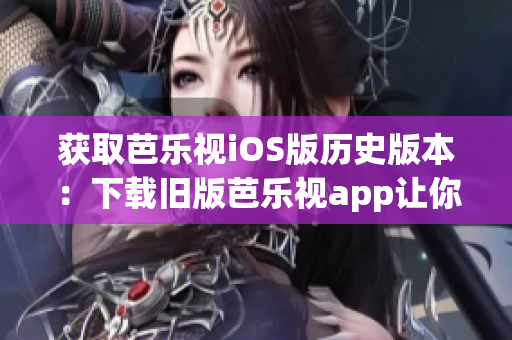 获取芭乐视iOS版历史版本：下载旧版芭乐视app让你随心畅游