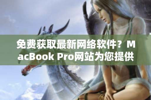 免费获取最新网络软件？MacBook Pro网站为您提供解决方案！