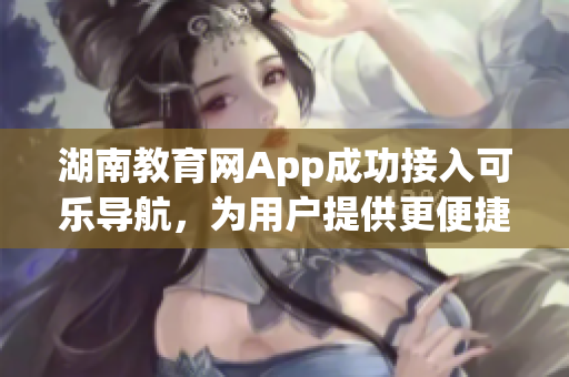 湖南教育网App成功接入可乐导航，为用户提供更便捷的查找服务