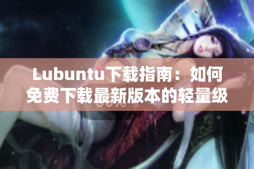 Lubuntu下载指南：如何免费下载最新版本的轻量级操作系统