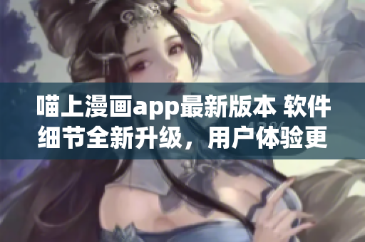 喵上漫画app最新版本 软件细节全新升级，用户体验更加顺畅!