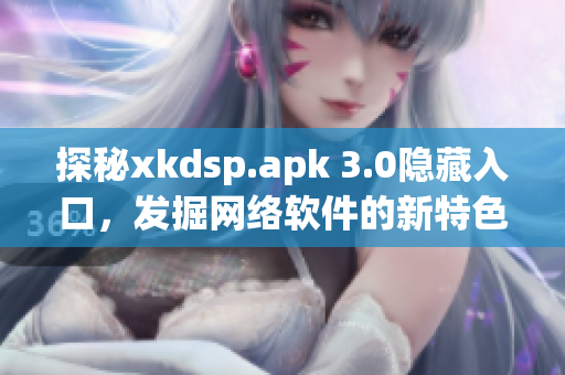 探秘xkdsp.apk 3.0隐藏入口，发掘网络软件的新特色