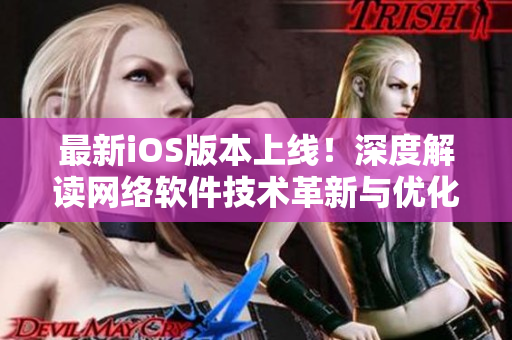 最新iOS版本上线！深度解读网络软件技术革新与优化