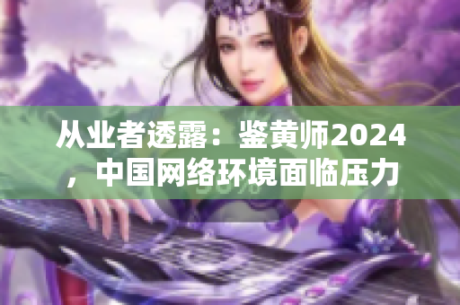 从业者透露：鉴黄师2024，中国网络环境面临压力