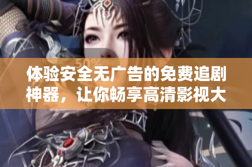 体验安全无广告的免费追剧神器，让你畅享高清影视大片