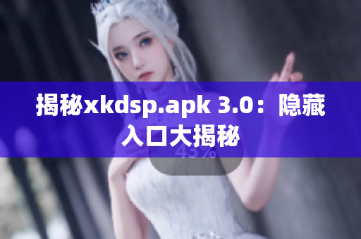 揭秘xkdsp.apk 3.0：隐藏入口大揭秘