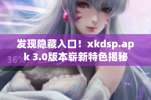 发现隐藏入口！xkdsp.apk 3.0版本崭新特色揭秘