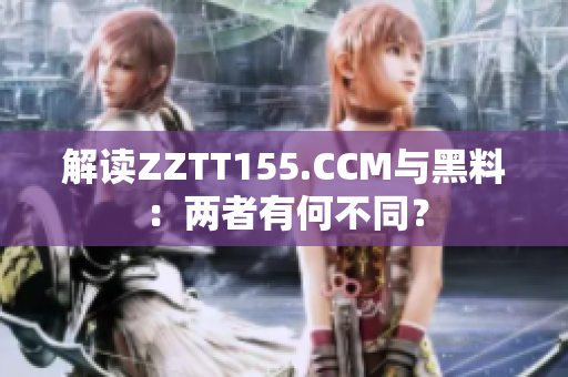 解读ZZTT155.CCM与黑料：两者有何不同？