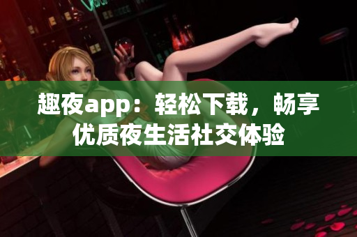 趣夜app：轻松下载，畅享优质夜生活社交体验